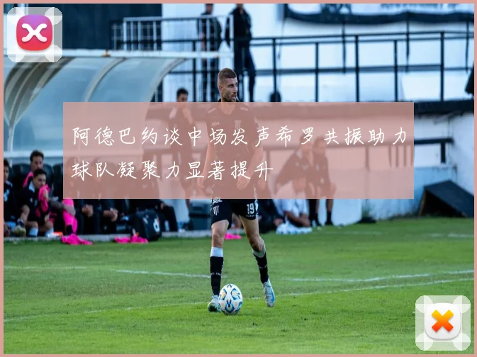 阿德巴约谈中场发声希罗共振助力球队凝聚力显著提升