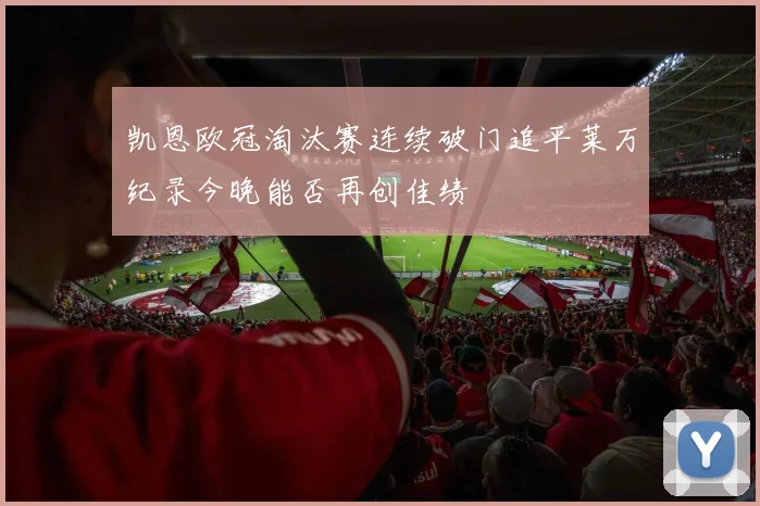 凯恩欧冠淘汰赛连续破门追平莱万纪录今晚能否再创佳绩