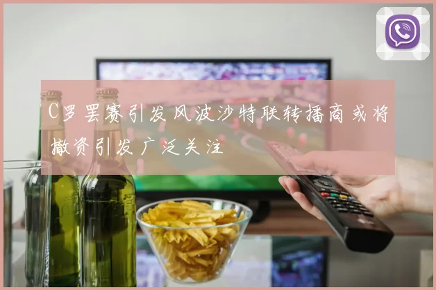 C罗罢赛引发风波沙特联转播商或将撤资引发广泛关注