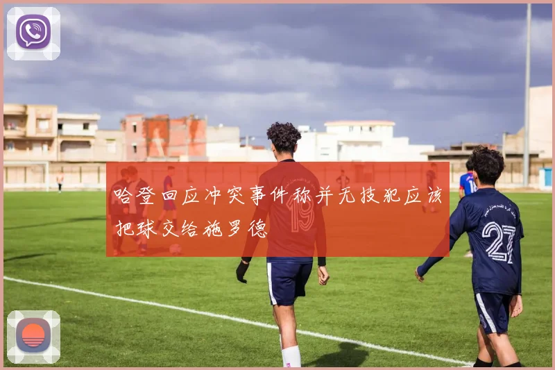 哈登回应冲突事件称并无技犯应该把球交给施罗德