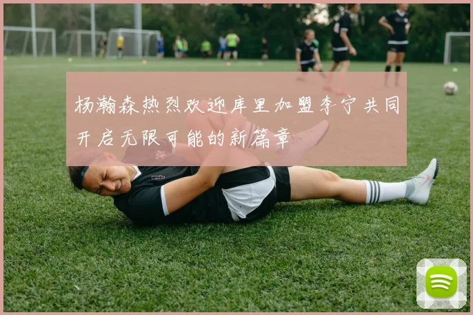 杨瀚森热烈欢迎库里加盟李宁共同开启无限可能的新篇章