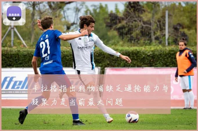卡拉格指出利物浦缺乏逼抢能力与凝聚力是当前最大问题