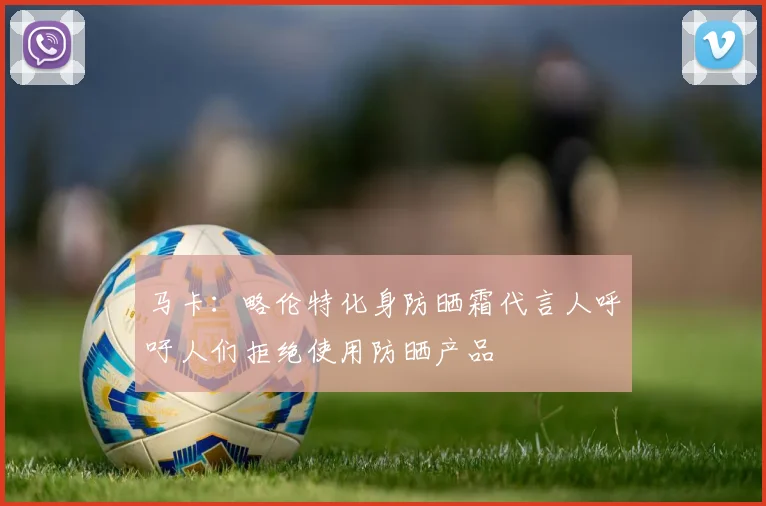 马卡：略伦特化身防晒霜代言人呼吁人们拒绝使用防晒产品