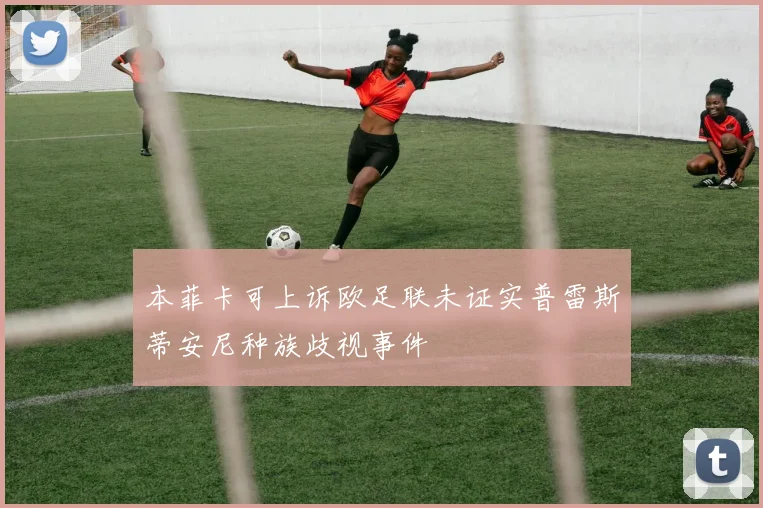 本菲卡可上诉欧足联未证实普雷斯蒂安尼种族歧视事件
