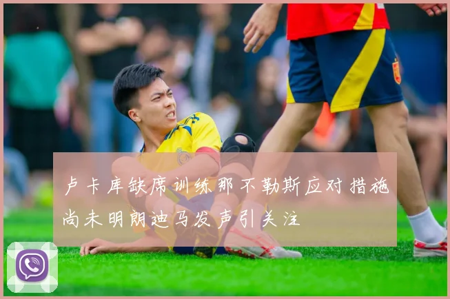 卢卡库缺席训练那不勒斯应对措施尚未明朗迪马发声引关注