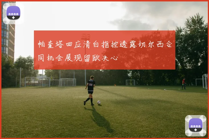 帕奎塔回应清白指控透露切尔西合同机会展现留欧决心