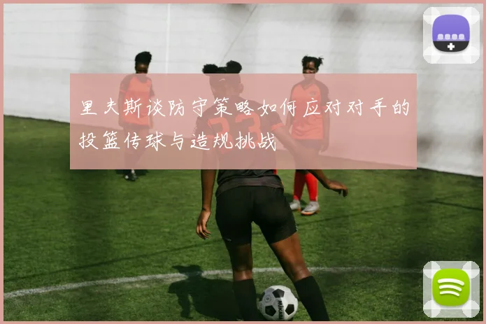 里夫斯谈防守策略如何应对对手的投篮传球与造规挑战