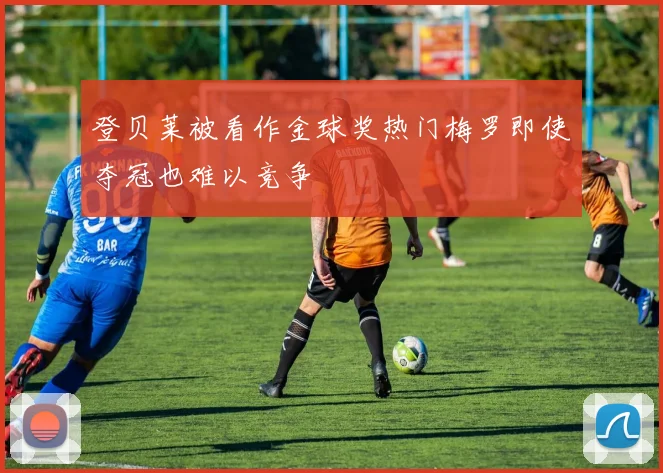登贝莱被看作金球奖热门梅罗即使夺冠也难以竞争