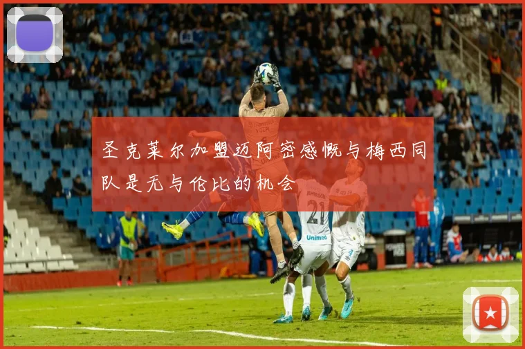 圣克莱尔加盟迈阿密感慨与梅西同队是无与伦比的机会