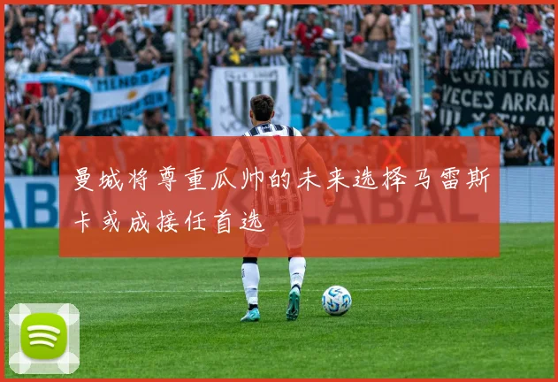 曼城将尊重瓜帅的未来选择马雷斯卡或成接任首选