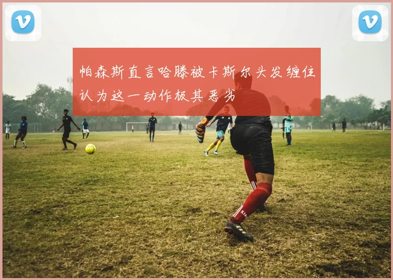 帕森斯直言哈滕被卡斯尔头发缠住认为这一动作极其恶劣