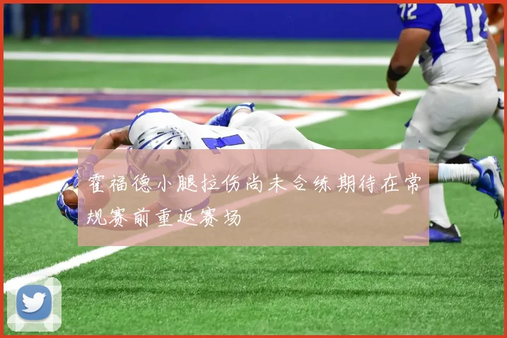霍福德小腿拉伤尚未合练期待在常规赛前重返赛场