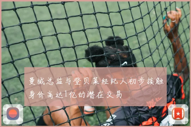 曼城总监与登贝莱经纪人初步接触身价高达1亿的潜在交易