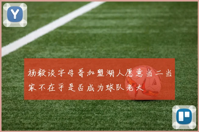 杨毅谈字母哥加盟湖人愿意当二当家不在乎是否成为球队老大
