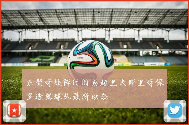 东契奇缺阵时间或超里夫斯里奇保罗透露球队最新动态