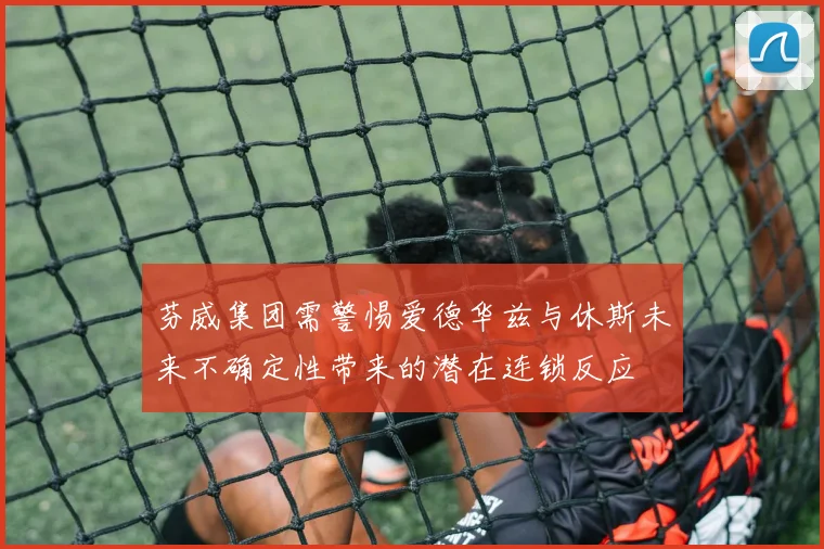 芬威集团需警惕爱德华兹与休斯未来不确定性带来的潜在连锁反应