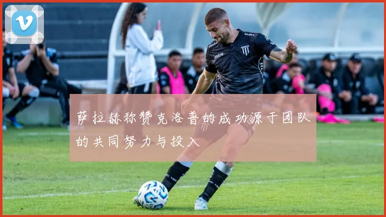 萨拉赫称赞克洛普的成功源于团队的共同努力与投入