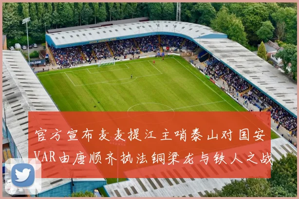 官方宣布麦麦提江主哨泰山对国安VAR由唐顺齐执法铜梁龙与铁人之战