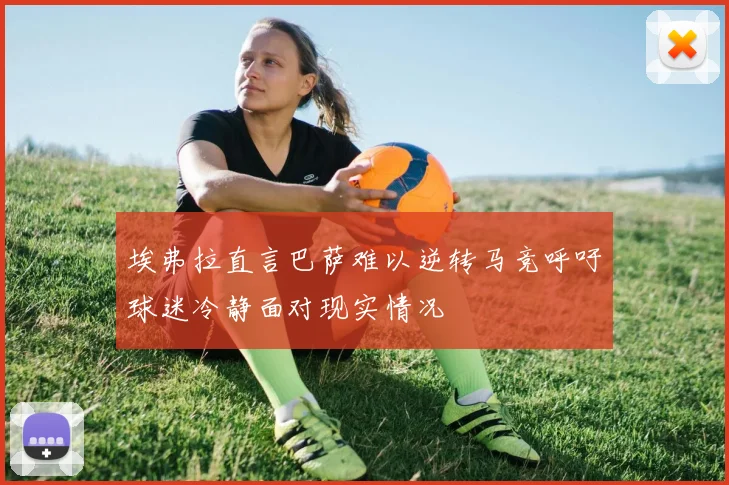 埃弗拉直言巴萨难以逆转马竞呼吁球迷冷静面对现实情况