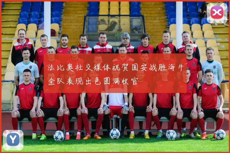 法比奥社交媒体祝贺国安战胜海牛全队表现出色圆满收官