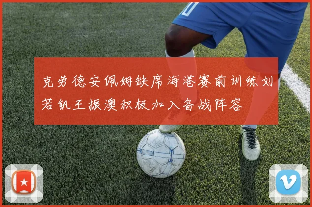 克劳德安佩姆缺席海港赛前训练刘若钒王振澳积极加入备战阵容