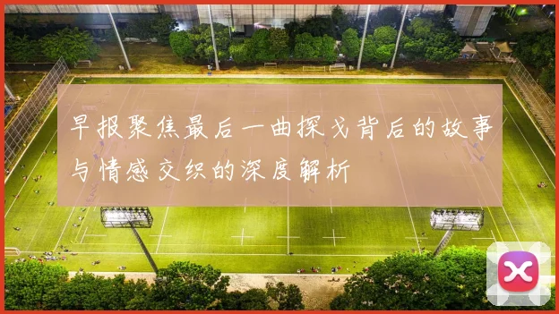 早报聚焦最后一曲探戈背后的故事与情感交织的深度解析