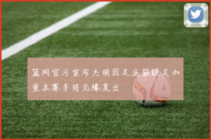 篮网官方宣布杰明因足底筋膜炎加重本赛季将无缘复出