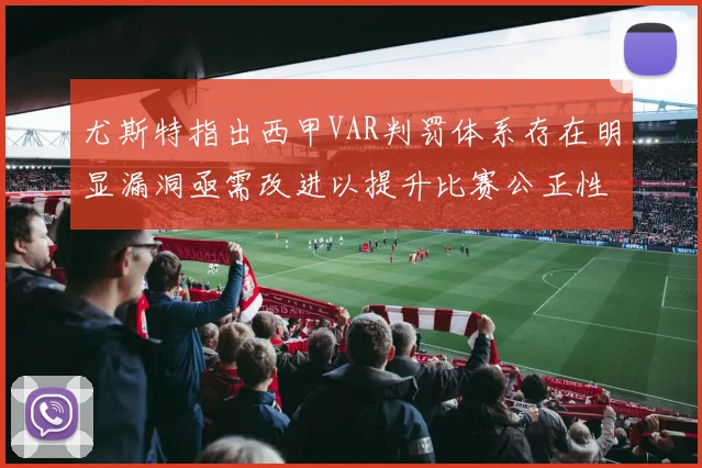 尤斯特指出西甲VAR判罚体系存在明显漏洞亟需改进以提升比赛公正性