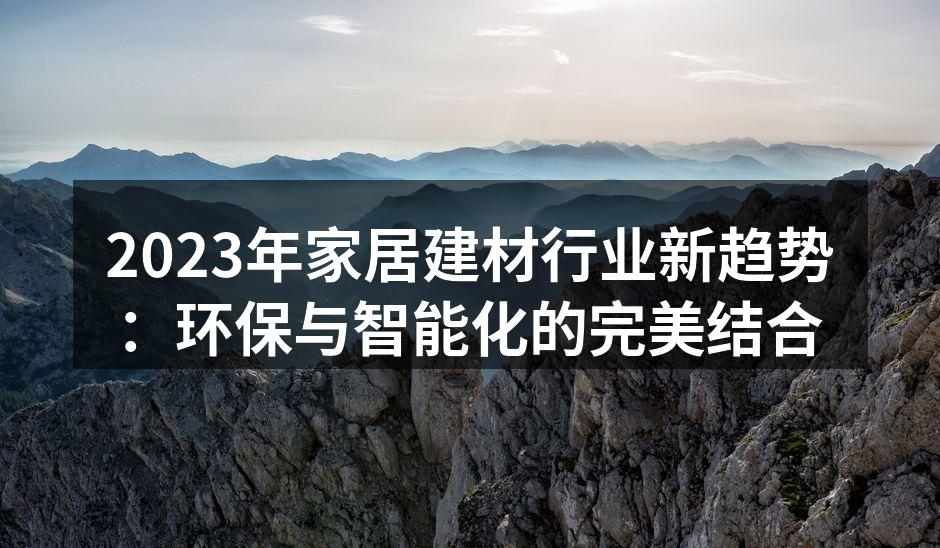 2023年家居建材行业新趋势：环保与智能化的完美结合