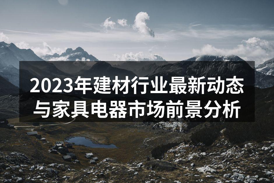 2023年建材行业最新动态与家具电器市场前景分析