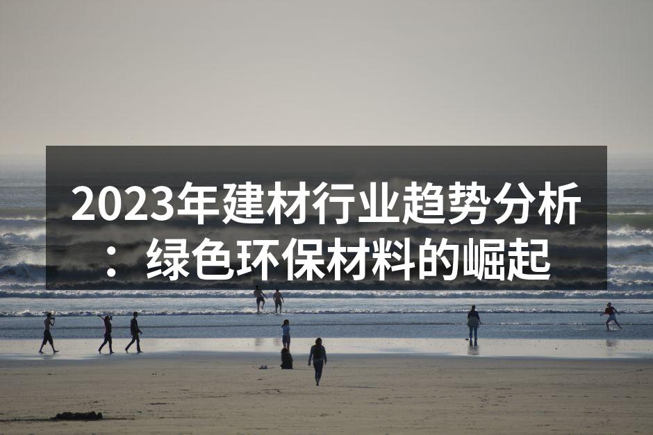 2023年建材行业趋势分析：绿色环保材料的崛起